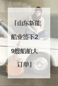 山东新能船业签下29艘船舶大订单